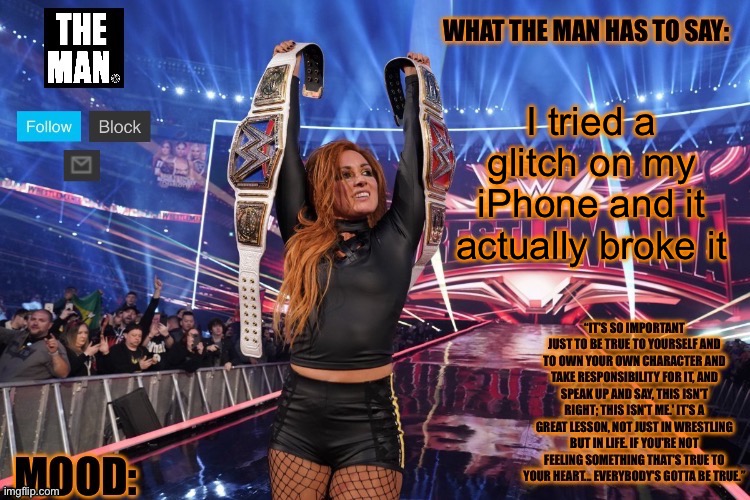 THE MAN Becky Lynch (Better format) | I tried a glitch on my iPhone and it actually broke it | image tagged in the man becky lynch better format | made w/ Imgflip meme maker