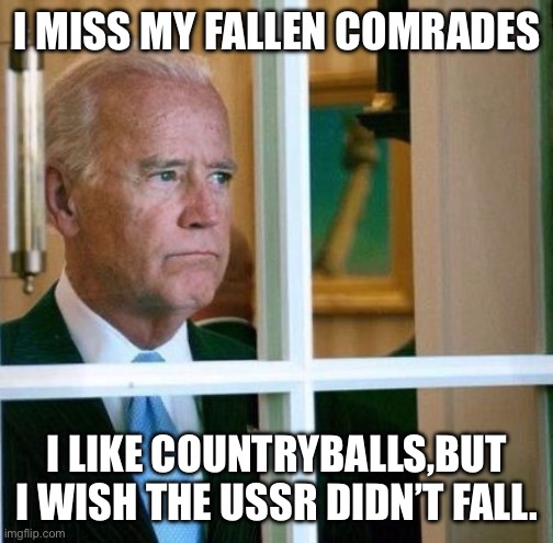 Sad Joe Biden | I MISS MY FALLEN COMRADES I LIKE COUNTRYBALLS,BUT I WISH THE USSR DIDN’T FALL. | image tagged in sad joe biden | made w/ Imgflip meme maker