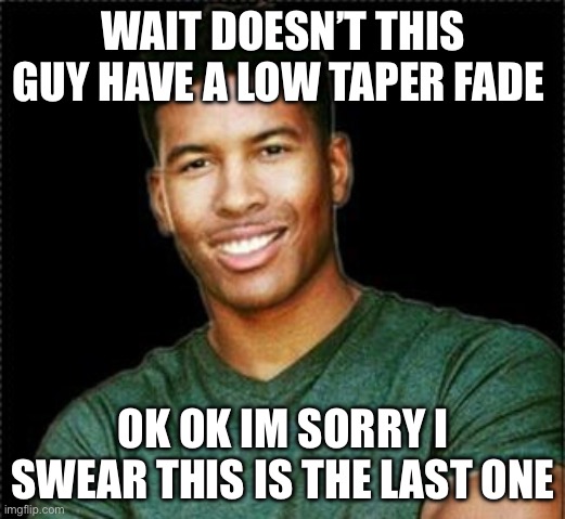 Low Tier God | WAIT DOESN’T THIS GUY HAVE A LOW TAPER FADE; OK OK IM SORRY I SWEAR THIS IS THE LAST ONE | image tagged in low tier god | made w/ Imgflip meme maker
