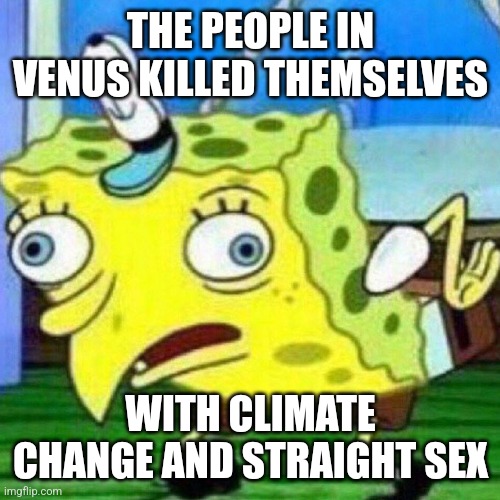 triggerpaul | THE PEOPLE IN VENUS KILLED THEMSELVES WITH CLIMATE CHANGE AND STRAIGHT SEX | image tagged in triggerpaul | made w/ Imgflip meme maker