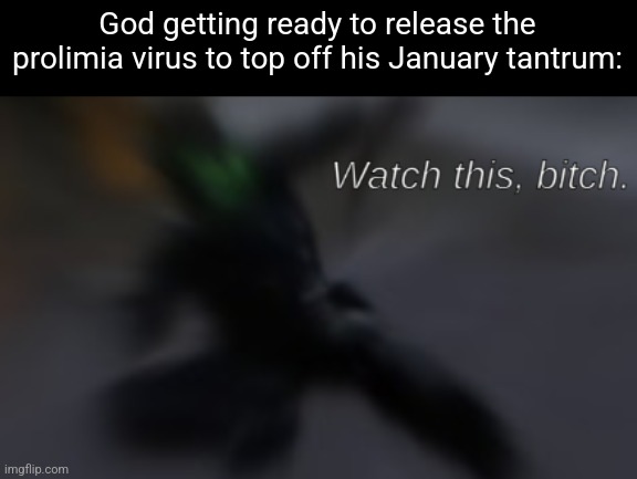 Watch this, bitch | God getting ready to release the prolimia virus to top off his January tantrum: | image tagged in watch this bitch | made w/ Imgflip meme maker