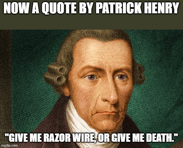 Now a quote by Patrick henry!! LOL! | N0W A QUOTE BY PATRICK HENRY; "GIVE ME RAZOR WIRE, OR GIVE ME DEATH." | image tagged in patrick henry,democrats,southern,border,joe biden | made w/ Imgflip meme maker