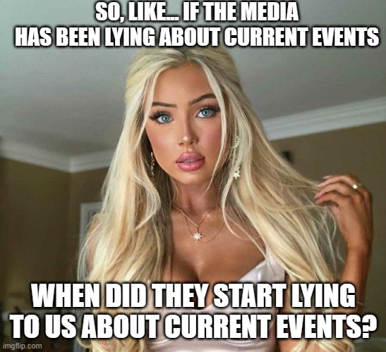 Blonde Asks Question | SO, LIKE... IF THE MEDIA HAS BEEN LYING ABOUT CURRENT EVENTS; WHEN DID THEY START LYING TO US ABOUT CURRENT EVENTS? | image tagged in ditzy but sexy blonde | made w/ Imgflip meme maker