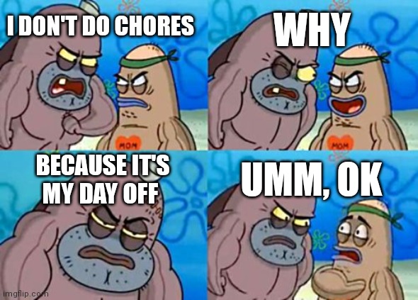 How Tough Are You Meme | WHY; I DON'T DO CHORES; BECAUSE IT'S MY DAY OFF; UMM, OK | image tagged in memes,how tough are you | made w/ Imgflip meme maker