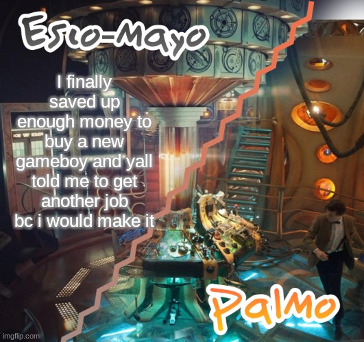 Palmo and Esco-Mayo Temp | I finally saved up enough money to buy a new gameboy and yall told me to get another job bc i would make it | image tagged in palmo and esco-mayo temp | made w/ Imgflip meme maker