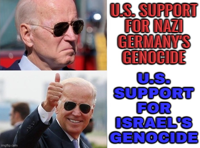 US Support for Israel’s Genocide in Gaza | U.S. SUPPORT
FOR NAZI
GERMANY'S
GENOCIDE; U.S.
SUPPORT
FOR
ISRAEL'S
GENOCIDE | image tagged in biden yes no,palestine,creepy joe biden,genocide,'murica,world war 3 | made w/ Imgflip meme maker