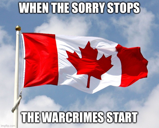 Who wants to start a war | WHEN THE SORRY STOPS; THE WARCRIMES START | image tagged in canadian flag | made w/ Imgflip meme maker