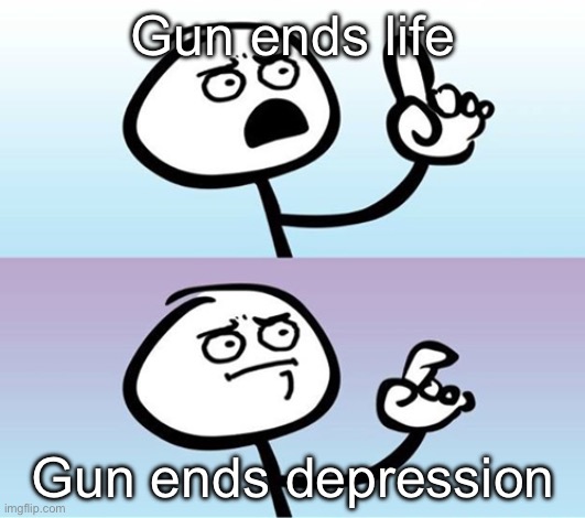 Can't argue with that / technically not wrong | Gun ends life; Gun ends depression | image tagged in can't argue with that / technically not wrong | made w/ Imgflip meme maker