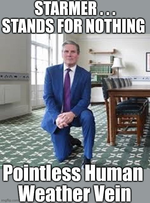 Starmer - Stands for Nothing - Human Weather Vein | STARMER . . .
STANDS FOR NOTHING; Labour is dead, human weather vein, starmer stands for nothing, general election 2024, which ever way the wind blows, zero commitment, no principles, Pointless Human 
Weather Vein | image tagged in starmer | made w/ Imgflip meme maker