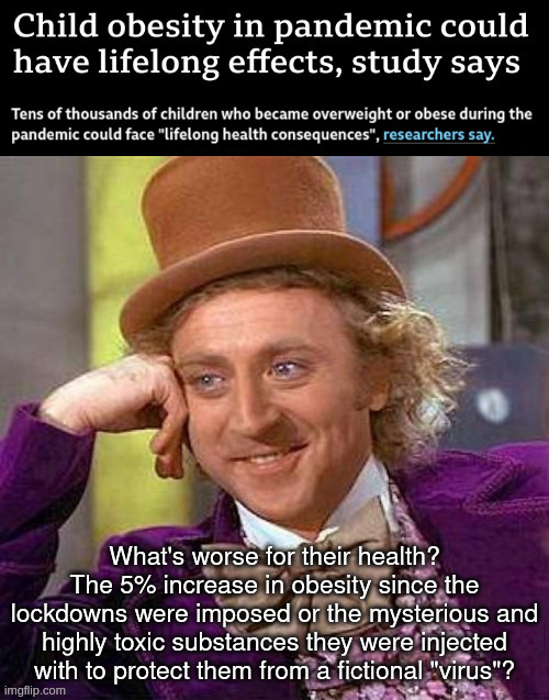Lifelong Health Consequences | What's worse for their health? The 5% increase in obesity since the lockdowns were imposed or the mysterious and highly toxic substances they were injected with to protect them from a fictional "virus"? | image tagged in vaccines,covid | made w/ Imgflip meme maker
