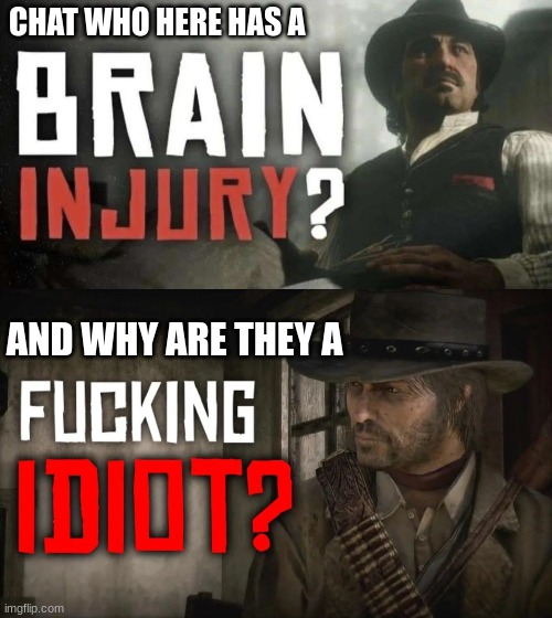 CHAT WHO HERE HAS A; AND WHY ARE THEY A | image tagged in brain injury,fucking idiot | made w/ Imgflip meme maker