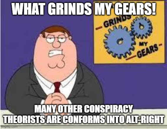 Conspiracy theorists' conformity | WHAT GRINDS MY GEARS! MANY OTHER CONSPIRACY THEORISTS ARE CONFORMS INTO ALT-RIGHT | image tagged in you know what really grinds my gears,alt right,conspiracy theory,conspiracy theories | made w/ Imgflip meme maker