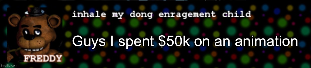 Inhale my dong enragement child | Guys I spent $50k on an animation | image tagged in inhale my dong enragement child | made w/ Imgflip meme maker
