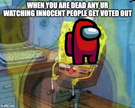 spongebob panic inside | WHEN YOU ARE DEAD ANY UR WATCHING INNOCENT PEOPLE GET VOTED OUT | image tagged in spongebob panic inside | made w/ Imgflip meme maker