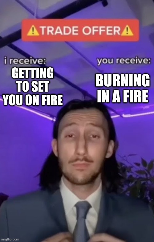 You recieve I recieve | GETTING TO SET YOU ON FIRE BURNING IN A FIRE | image tagged in you recieve i recieve | made w/ Imgflip meme maker