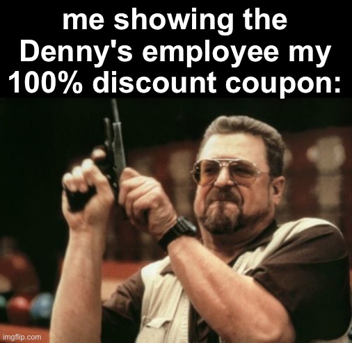 fr | me showing the Denny's employee my 100% discount coupon: | image tagged in memes,am i the only one around here | made w/ Imgflip meme maker