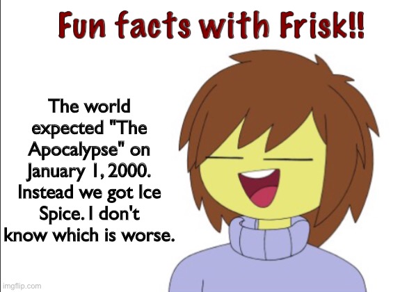 oop | The world expected "The Apocalypse" on January 1, 2000. Instead we got Ice Spice. I don't know which is worse. | image tagged in fun facts with frisk,ice spice | made w/ Imgflip meme maker