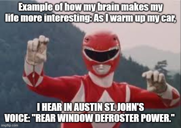 Red Ranger | Example of how my brain makes my life more interesting: As I warm up my car, I HEAR IN AUSTIN ST. JOHN'S VOICE: "REAR WINDOW DEFROSTER POWER." | image tagged in red ranger | made w/ Imgflip meme maker