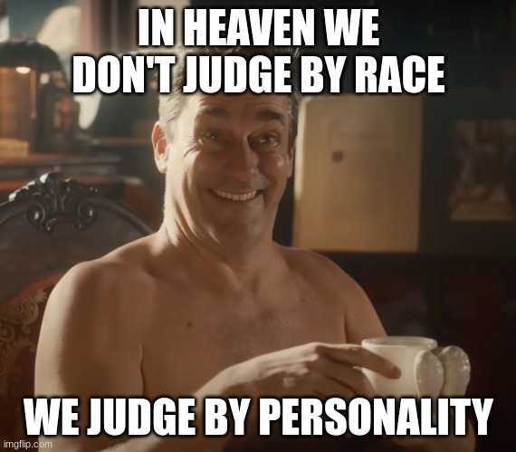 Good Omens meme | IN HEAVEN WE DON'T JUDGE BY RACE; WE JUDGE BY PERSONALITY | image tagged in john hamm smiling | made w/ Imgflip meme maker