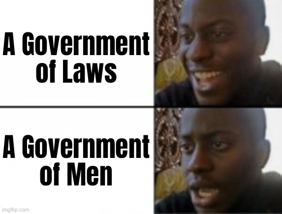 A Government of Laws or a Government by Men | A Government of Laws; A Government of Men | image tagged in happy sad,politics lol,government corruption,government,evil government,scumbag government | made w/ Imgflip meme maker