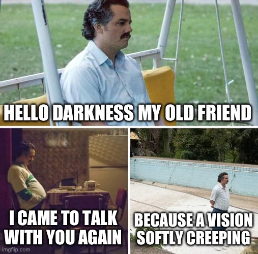 IM LONELY | HELLO DARKNESS MY OLD FRIEND; I CAME TO TALK WITH YOU AGAIN; BECAUSE A VISION SOFTLY CREEPING | image tagged in memes,sad pablo escobar,hello darkness my old friend | made w/ Imgflip meme maker