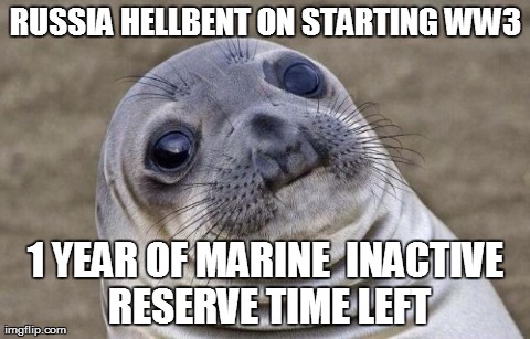 Awkward Moment Sealion | RUSSIA HELLBENT ON STARTING WW3 1 YEAR OF MARINE 
INACTIVE RESERVE TIME LEFT | image tagged in awkward sealion,AdviceAnimals | made w/ Imgflip meme maker