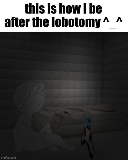 this is how I be after the lobotomy ^_^ | made w/ Imgflip meme maker