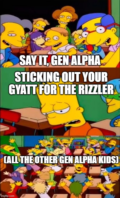 say the line bart! simpsons | SAY IT, GEN ALPHA; STICKING OUT YOUR GYATT FOR THE RIZZLER; (ALL THE OTHER GEN ALPHA KIDS) | image tagged in say the line bart simpsons | made w/ Imgflip meme maker