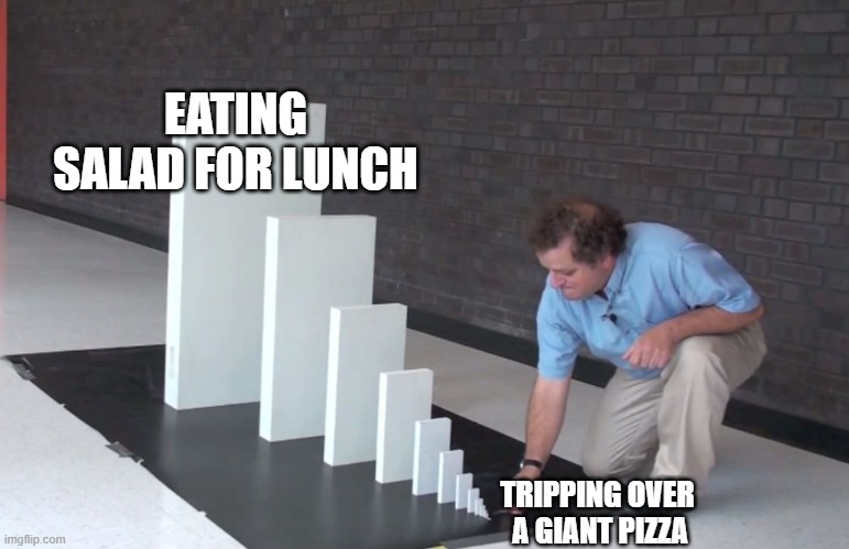 Small Domino, Big Domino | EATING SALAD FOR LUNCH; TRIPPING OVER  A GIANT PIZZA | image tagged in small domino big domino | made w/ Imgflip meme maker