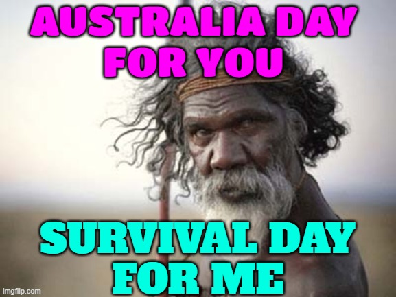 Australia Day For You; Survival Day For Me | AUSTRALIA DAY
FOR YOU; SURVIVAL DAY
FOR ME | image tagged in skeptical aborigine,meanwhile in australia,australia,australians,political meme,human race | made w/ Imgflip meme maker
