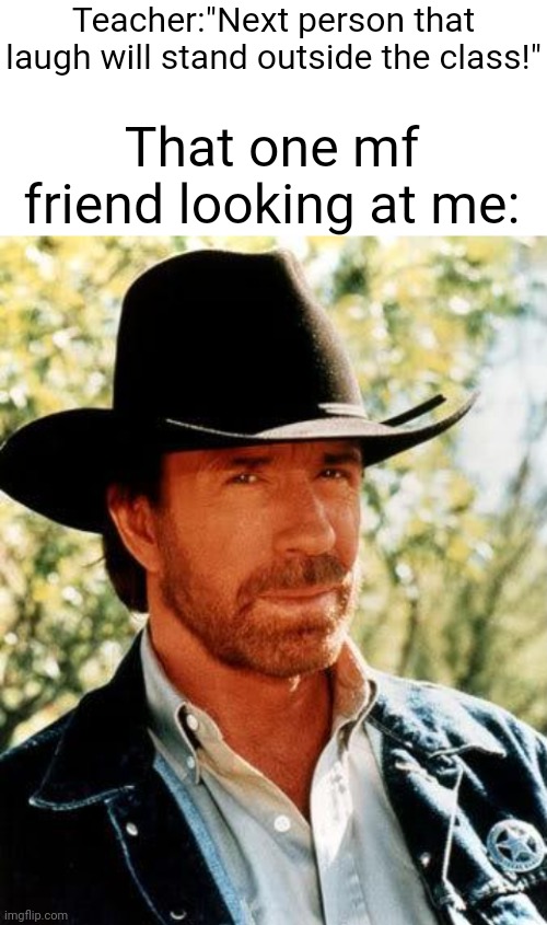 :D | Teacher:"Next person that laugh will stand outside the class!"; That one mf friend looking at me: | image tagged in blank white template,memes,chuck norris,funny,school | made w/ Imgflip meme maker