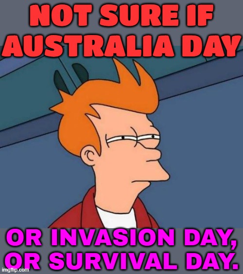Not Sure If Australia Day Or Survival Day | NOT SURE IF AUSTRALIA DAY; OR INVASION DAY,
OR SURVIVAL DAY. | image tagged in memes,futurama fry,meanwhile in australia,australia,australians,political | made w/ Imgflip meme maker