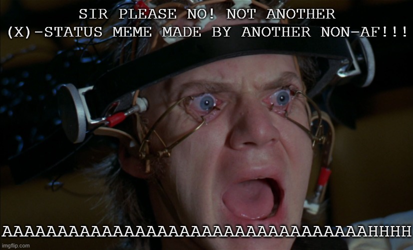 In Honor for the Good Times of 2022, I Decided to Make This Meme Cuz I'm Bored and Nostalgic Lmao. | SIR PLEASE NO! NOT ANOTHER (X)-STATUS MEME MADE BY ANOTHER NON-AF!!! AAAAAAAAAAAAAAAAAAAAAAAAAAAAAAAAAHHHH | image tagged in clockwork orange,pro-fandom,shitpost,memes,2022 nostalgia,a clockwork orange | made w/ Imgflip meme maker