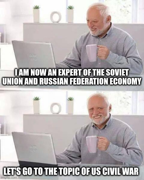 Hide the Pain Harold Meme | I AM NOW AN EXPERT OF THE SOVIET UNION AND RUSSIAN FEDERATION ECONOMY; LET'S GO TO THE TOPIC OF US CIVIL WAR | image tagged in memes,hide the pain harold | made w/ Imgflip meme maker
