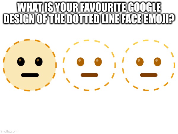 WHAT IS YOUR FAVOURITE GOOGLE DESIGN OF THE DOTTED LINE FACE EMOJI? | image tagged in emoji,emojis | made w/ Imgflip meme maker