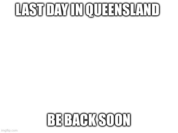 I coming back | LAST DAY IN QUEENSLAND; BE BACK SOON | image tagged in memes,funny,lol so funny | made w/ Imgflip meme maker