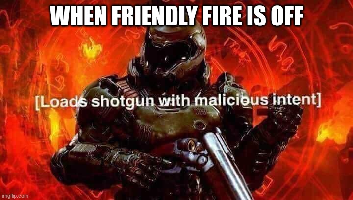Loads shotgun with malicious intent | WHEN FRIENDLY FIRE IS OFF | image tagged in loads shotgun with malicious intent | made w/ Imgflip meme maker