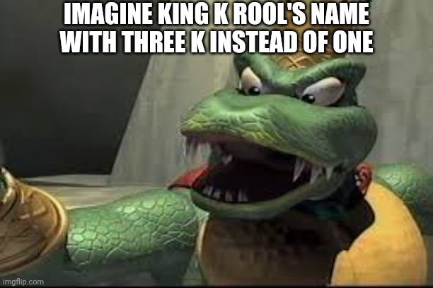 Hmm three K instead of one. That's interesting. | IMAGINE KING K ROOL'S NAME WITH THREE K INSTEAD OF ONE | image tagged in king k rool summons za hando,donkey kong,nintendo,n word | made w/ Imgflip meme maker