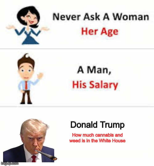 Never ask a woman her age | Donald Trump; How much cannabis and weed is in the White House | image tagged in never ask a woman her age | made w/ Imgflip meme maker