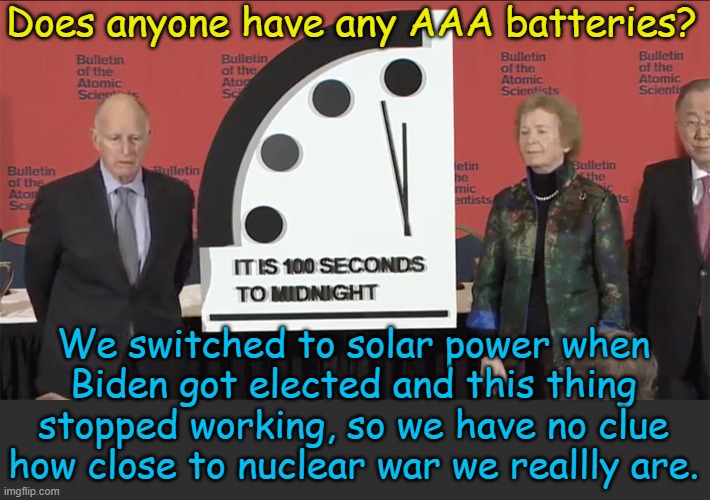 I'm sure Bulletin of the Atomic Scientists will have an update when they get back from Davos... | Does anyone have any AAA batteries? We switched to solar power when Biden got elected and this thing stopped working, so we have no clue how close to nuclear war we reallly are. | image tagged in corona doomsday clock | made w/ Imgflip meme maker