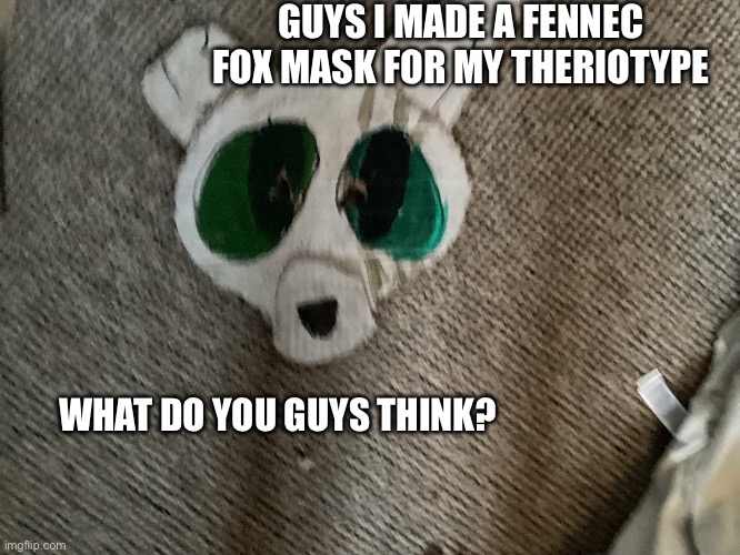 A new mask for one of my theriotypes! | GUYS I MADE A FENNEC FOX MASK FOR MY THERIOTYPE; WHAT DO YOU GUYS THINK? | image tagged in masks,cute | made w/ Imgflip meme maker