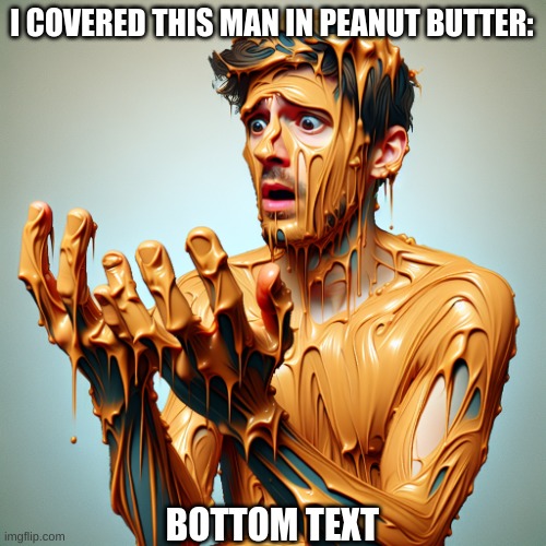 Me after uncle (except it's white) | I COVERED THIS MAN IN PEANUT BUTTER:; BOTTOM TEXT | image tagged in man covered in peanut butter,i have kids in my basement,want this to happen to you,spread cheeks and not hate | made w/ Imgflip meme maker