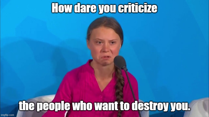 "How dare you?" - Greta Thunberg | How dare you criticize the people who want to destroy you. | image tagged in how dare you - greta thunberg | made w/ Imgflip meme maker