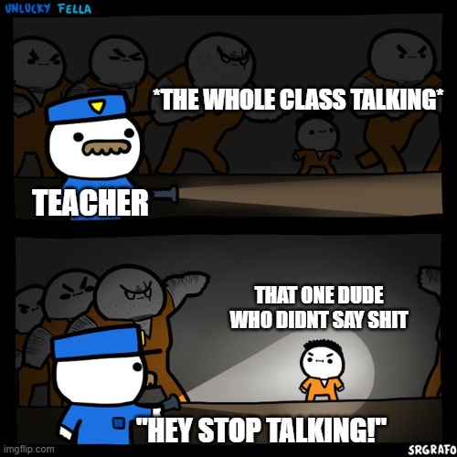 Urgh... -_- | *THE WHOLE CLASS TALKING*; TEACHER; THAT ONE DUDE WHO DIDNT SAY SHIT; "HEY STOP TALKING!" | image tagged in srgrafo prison,teachers,school meme,memes,funny,dank memes | made w/ Imgflip meme maker