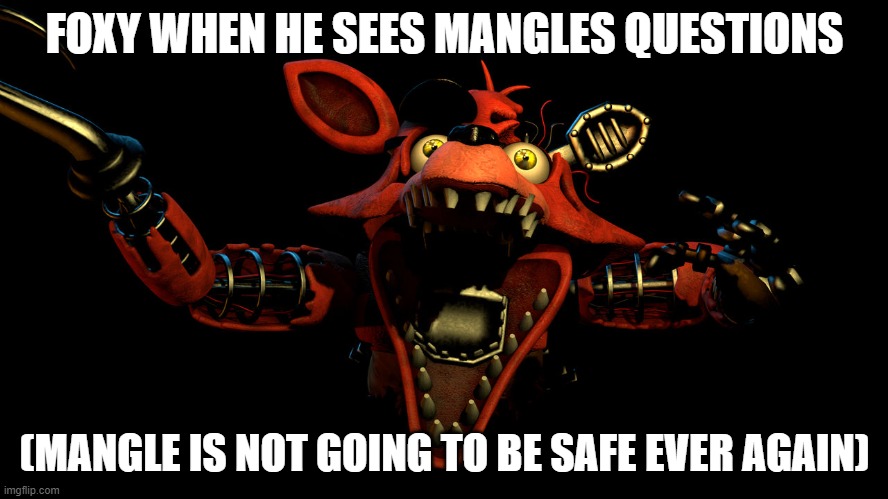 mangle is f****d | FOXY WHEN HE SEES MANGLES QUESTIONS; (MANGLE IS NOT GOING TO BE SAFE EVER AGAIN) | image tagged in withered foxy jumpscare | made w/ Imgflip meme maker