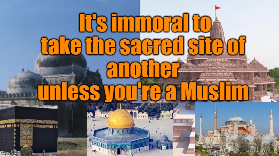 Muslim Hindu Temple Mosque | It's immoral to take the sacred site of 
another 
unless you're a Muslim | image tagged in hindu,mosque,temple,muslims,scared,religious | made w/ Imgflip meme maker