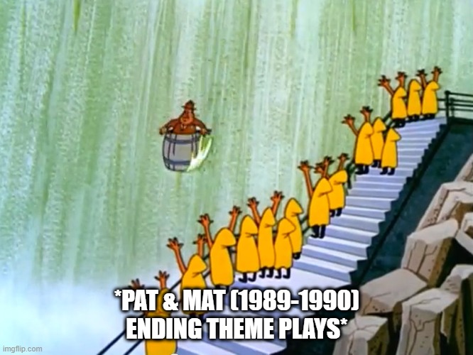 X celebrate Y waterfall demise | *PAT & MAT (1989-1990) ENDING THEME PLAYS* | image tagged in x celebrate y waterfall demise | made w/ Imgflip meme maker