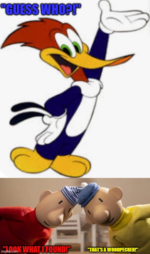 "GUESS WHO?!"; "LOOK WHAT I FOUND!"; "THAT'S A WOODPECKER!" | image tagged in woody woodpecker,pat and mat | made w/ Imgflip meme maker