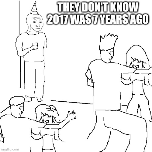They don't know | THEY DON'T KNOW 2017 WAS 7 YEARS AGO | image tagged in they don't know | made w/ Imgflip meme maker