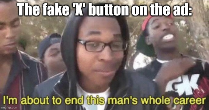 The fake X button: I'm about to end this man's whole career! | The fake 'X' button on the ad: | image tagged in i m about to end this man s whole career,memes,comment section | made w/ Imgflip meme maker